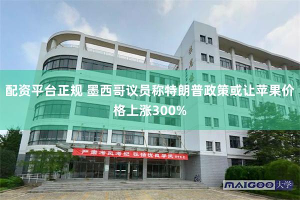 配资平台正规 墨西哥议员称特朗普政策或让苹果价格上涨300%