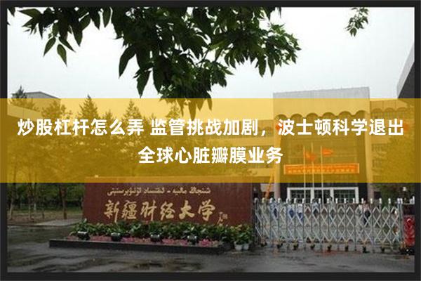 炒股杠杆怎么弄 监管挑战加剧，波士顿科学退出全球心脏瓣膜业务