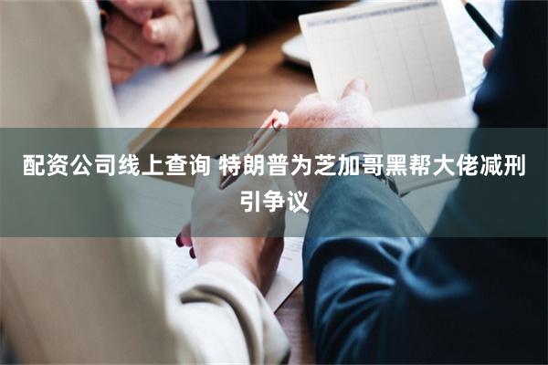 配资公司线上查询 特朗普为芝加哥黑帮大佬减刑引争议