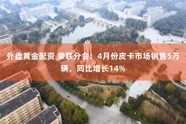外盘黄金配资 乘联分会：4月份皮卡市场销售5万辆，同比增长14%
