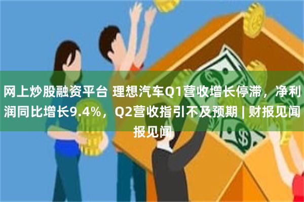 网上炒股融资平台 理想汽车Q1营收增长停滞，净利润同比增长9.4%，Q2营收指引不及预期 | 财报见闻