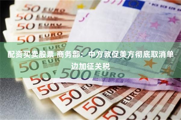 配资买卖股票 商务部：中方敦促美方彻底取消单边加征关税
