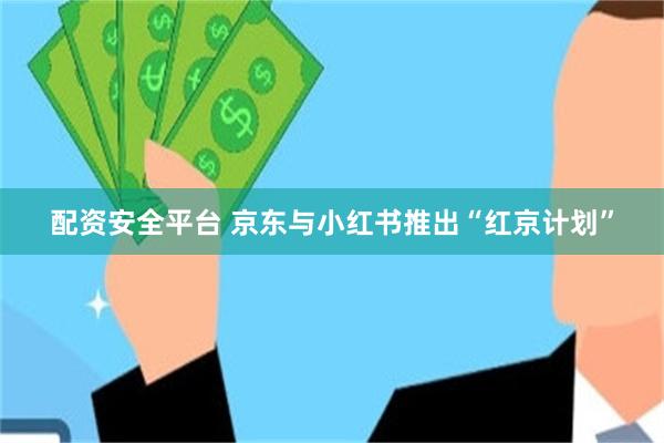 配资安全平台 京东与小红书推出“红京计划”