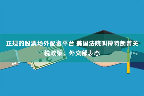 正规的股票场外配资平台 美国法院叫停特朗普关税政策，外交部表态