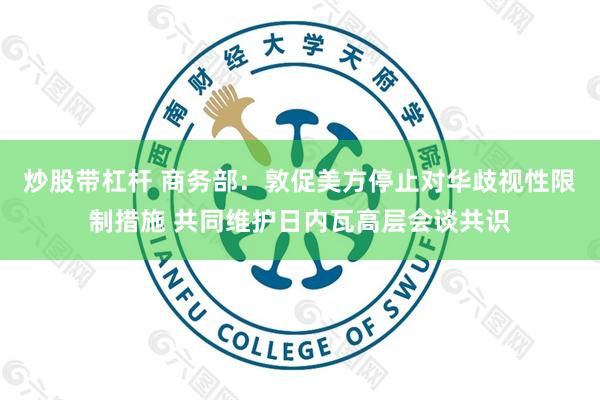 炒股带杠杆 商务部：敦促美方停止对华歧视性限制措施 共同维护日内瓦高层会谈共识