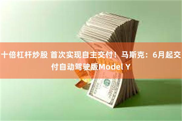 十倍杠杆炒股 首次实现自主交付！马斯克：6月起交付自动驾驶版Model Y