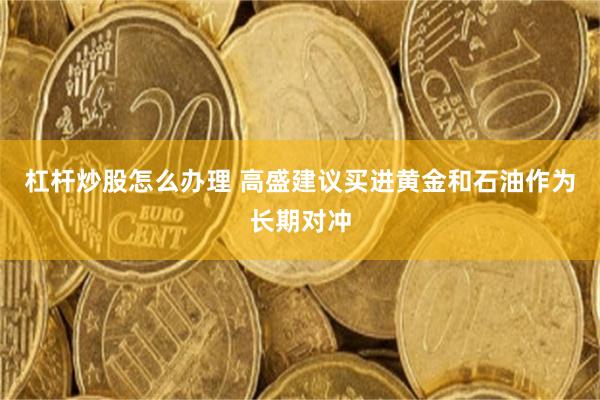 杠杆炒股怎么办理 高盛建议买进黄金和石油作为长期对冲