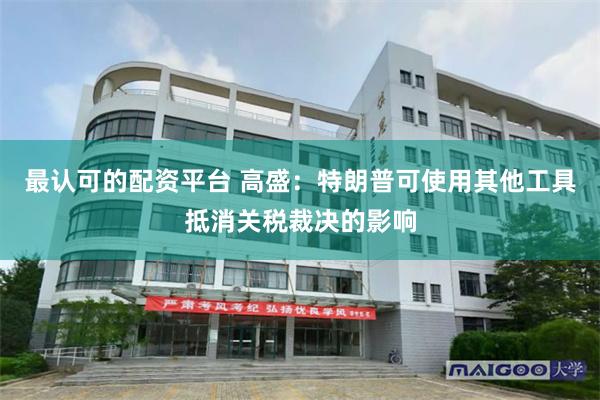 最认可的配资平台 高盛：特朗普可使用其他工具抵消关税裁决的影响