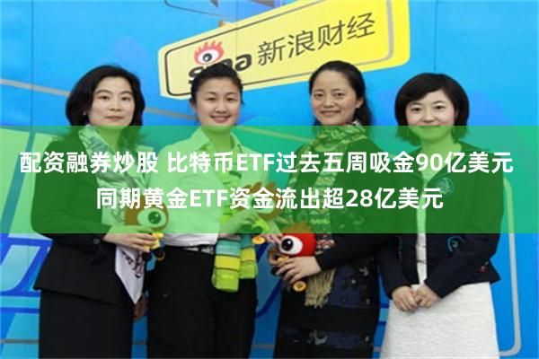 配资融券炒股 比特币ETF过去五周吸金90亿美元 同期黄金ETF资金流出超28亿美元