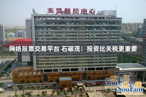 网络股票交易平台 石破茂：投资比关税更重要