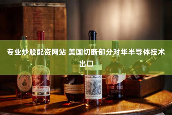 专业炒股配资网站 美国切断部分对华半导体技术出口