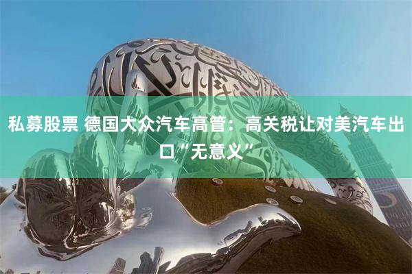私募股票 德国大众汽车高管：高关税让对美汽车出口“无意义”