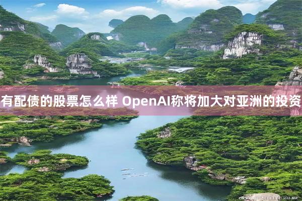 有配债的股票怎么样 OpenAI称将加大对亚洲的投资