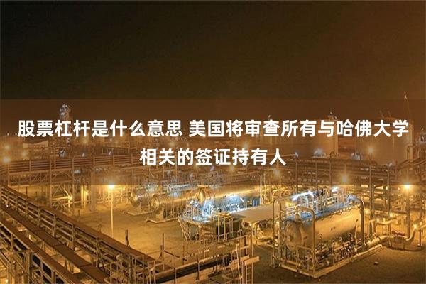 股票杠杆是什么意思 美国将审查所有与哈佛大学相关的签证持有人