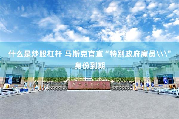 什么是炒股杠杆 马斯克官宣“特别政府雇员\＂身份到期