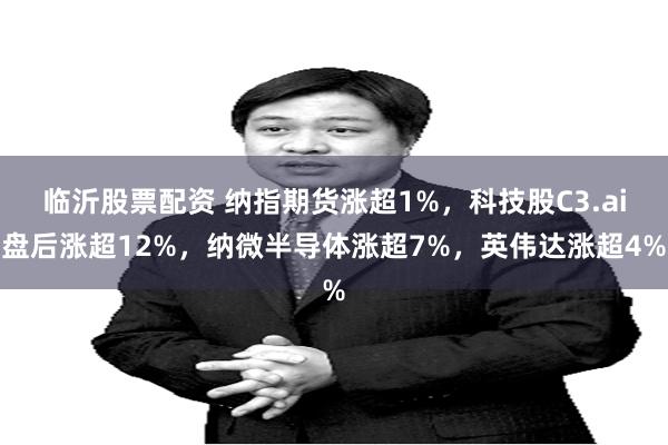 临沂股票配资 纳指期货涨超1%，科技股C3.ai盘后涨超12%，纳微半导体涨超7%，英伟达涨超4%