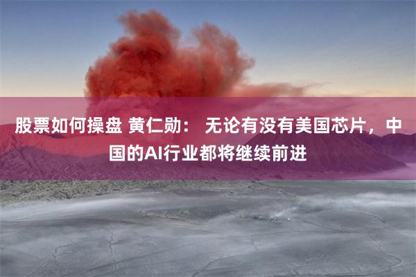 股票如何操盘 黄仁勋： 无论有没有美国芯片，中国的AI行业都将继续前进