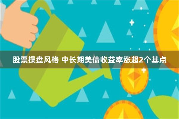 股票操盘风格 中长期美债收益率涨超2个基点