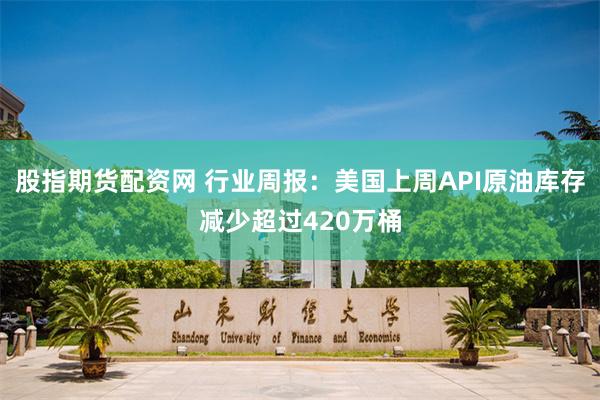 股指期货配资网 行业周报：美国上周API原油库存减少超过420万桶