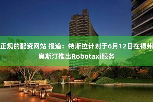正规的配资网站 报道：特斯拉计划于6月12日在得州奥斯汀推出Robotaxi服务