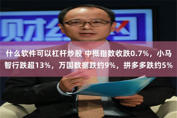 什么软件可以杠杆炒股 中概指数收跌0.7%，小马智行跌超13%，万国数据跌约9%，拼多多跌约5%