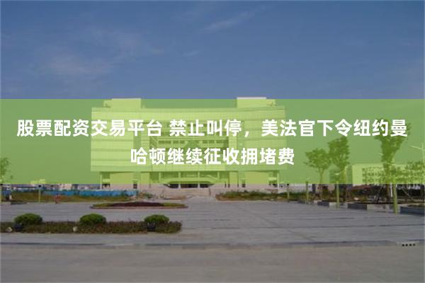 股票配资交易平台 禁止叫停，美法官下令纽约曼哈顿继续征收拥堵费