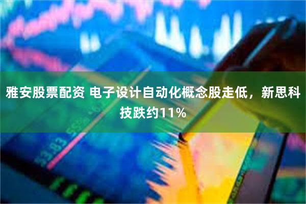 雅安股票配资 电子设计自动化概念股走低，新思科技跌约11%