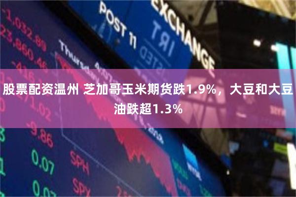 股票配资温州 芝加哥玉米期货跌1.9%，大豆和大豆油跌超1.3%