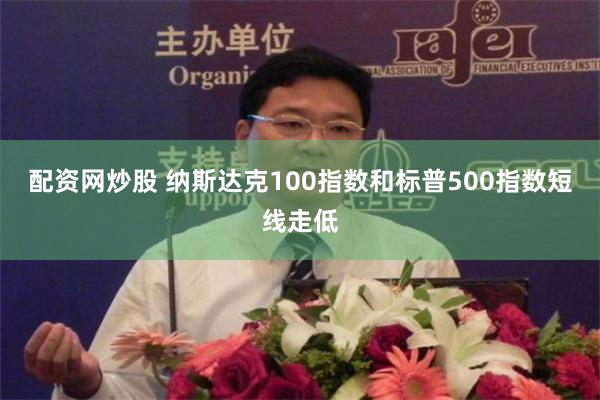 配资网炒股 纳斯达克100指数和标普500指数短线走低