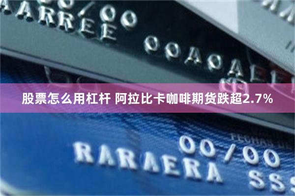 股票怎么用杠杆 阿拉比卡咖啡期货跌超2.7%