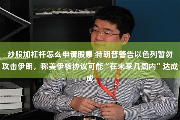 炒股加杠杆怎么申请股票 特朗普警告以色列暂勿攻击伊朗，称美伊核协议可能“在未来几周内”达成