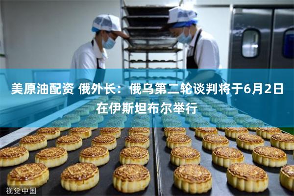 美原油配资 俄外长：俄乌第二轮谈判将于6月2日在伊斯坦布尔举行