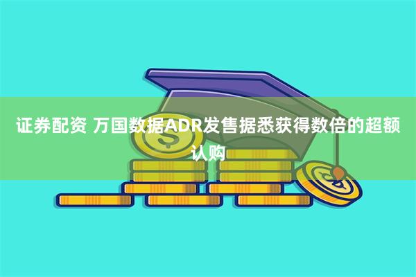 证券配资 万国数据ADR发售据悉获得数倍的超额认购