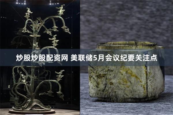 炒股炒股配资网 美联储5月会议纪要关注点