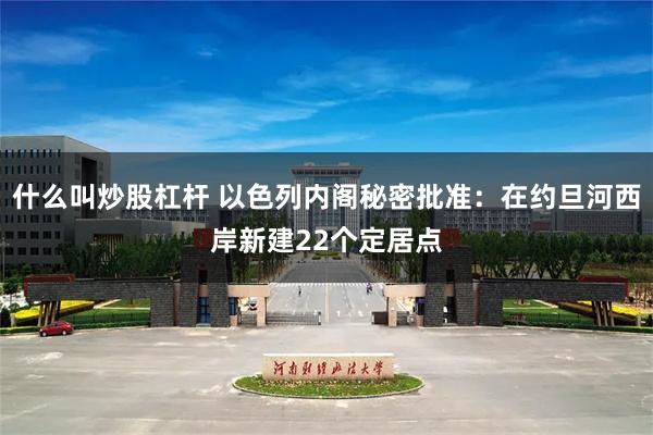 什么叫炒股杠杆 以色列内阁秘密批准：在约旦河西岸新建22个定居点