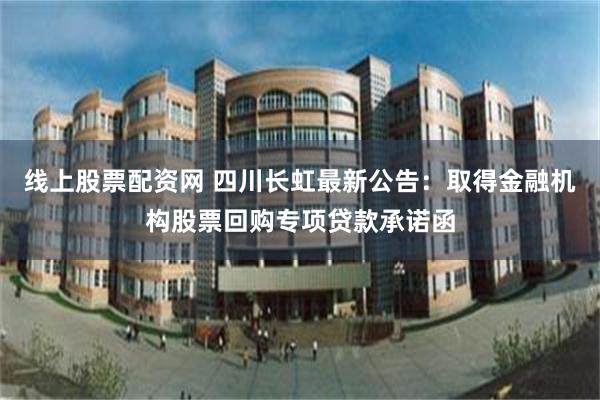 线上股票配资网 四川长虹最新公告：取得金融机构股票回购专项贷款承诺函