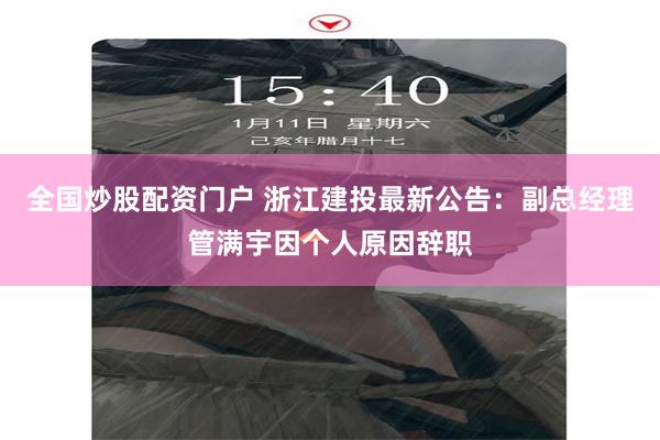 全国炒股配资门户 浙江建投最新公告：副总经理管满宇因个人原因辞职