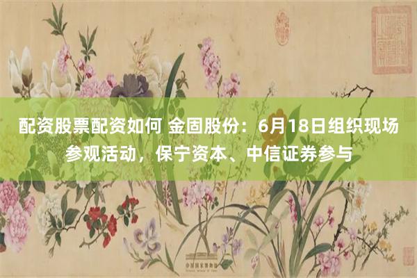 配资股票配资如何 金固股份：6月18日组织现场参观活动，保宁资本、中信证券参与