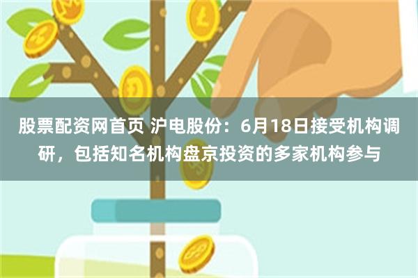股票配资网首页 沪电股份：6月18日接受机构调研，包括知名机构盘京投资的多家机构参与