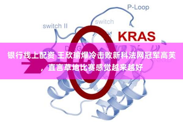 银行线上配资 王欣瑜爆冷击败新科法网冠军高芙，直言草地比赛感觉越来越好