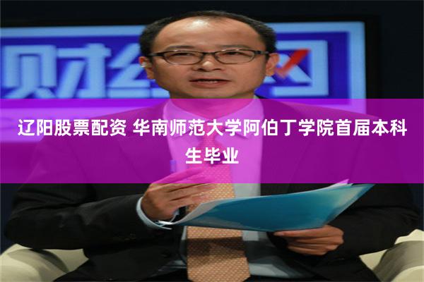 辽阳股票配资 华南师范大学阿伯丁学院首届本科生毕业