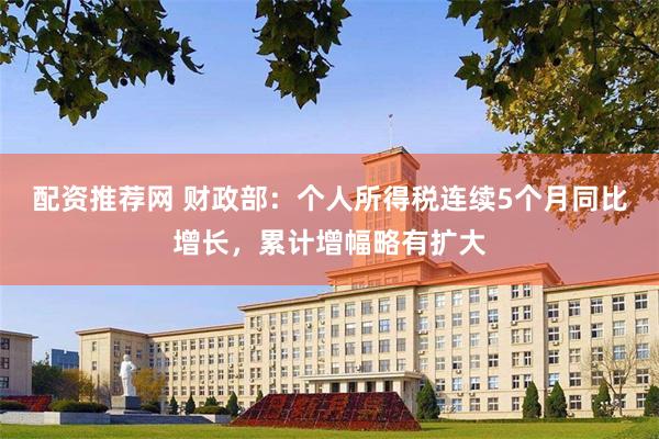 配资推荐网 财政部：个人所得税连续5个月同比增长，累计增幅略有扩大