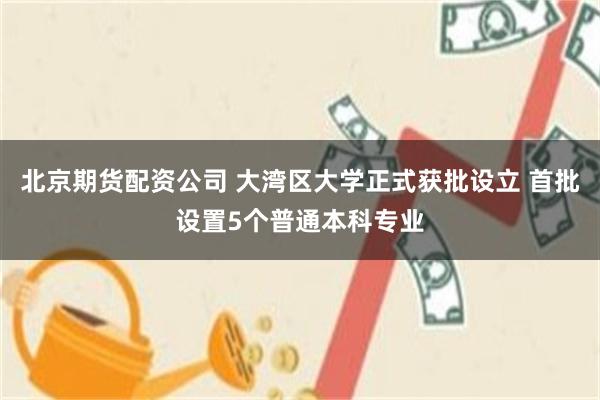 北京期货配资公司 大湾区大学正式获批设立 首批设置5个普通本科专业
