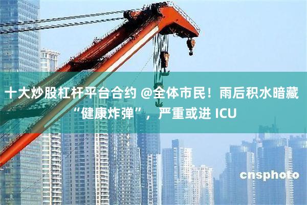 十大炒股杠杆平台合约 @全体市民！雨后积水暗藏 “健康炸弹”，严重或进 ICU