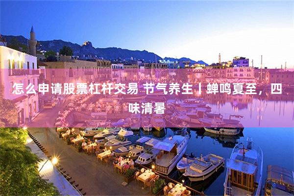怎么申请股票杠杆交易 节气养生丨蝉鸣夏至，四味清暑