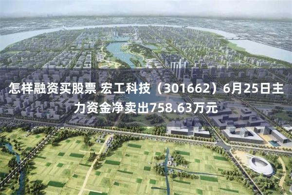 怎样融资买股票 宏工科技（301662）6月25日主力资金净卖出758.63万元