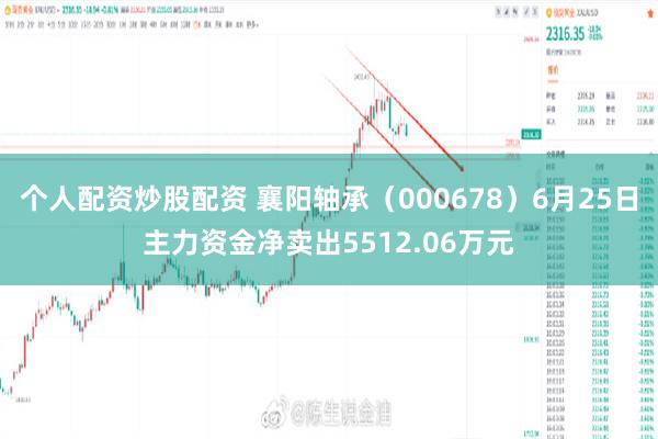 个人配资炒股配资 襄阳轴承（000678）6月25日主力资金净卖出5512.06万元