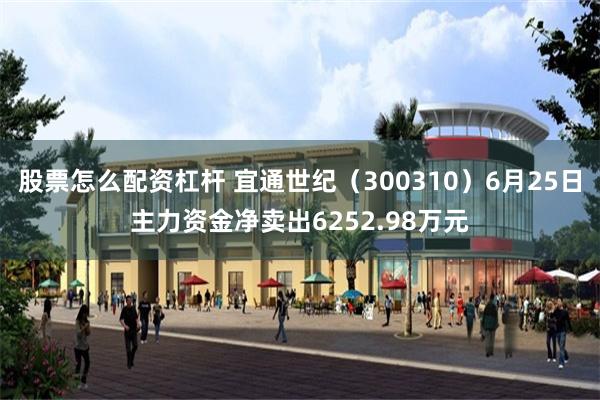 股票怎么配资杠杆 宜通世纪（300310）6月25日主力资金净卖出6252.98万元