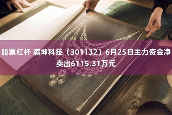 股票杠杆 满坤科技（301132）6月25日主力资金净卖出6115.31万元
