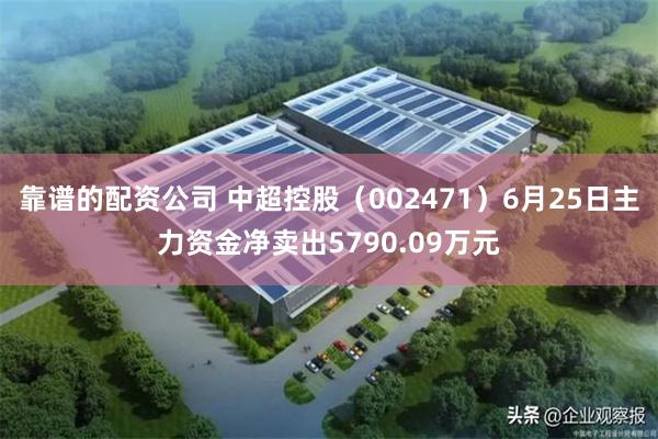 靠谱的配资公司 中超控股（002471）6月25日主力资金净卖出5790.09万元